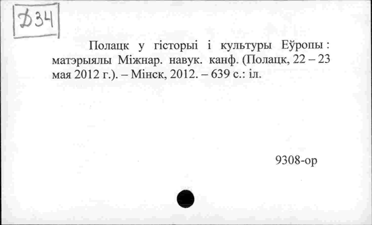 ﻿3>3LI
----—
Полацк у гісторьіі і культуры Еуропы : матэрыялы Міжнар. навук. канф. (Полацк, 22 - 23 мая 2012 г.). - Мінск, 2012. - 639 с.: іл.
9308-ор